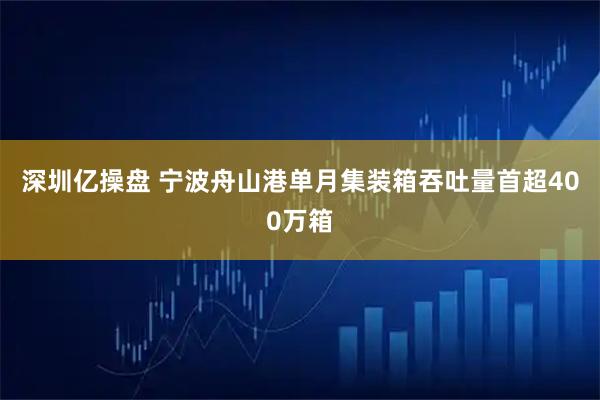 深圳亿操盘 宁波舟山港单月集装箱吞吐量首超400万箱
