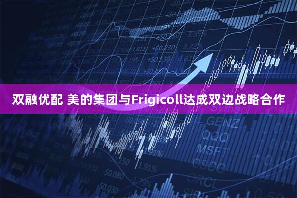 双融优配 美的集团与Frigicoll达成双边战略合作