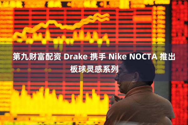 第九财富配资 Drake 携手 Nike NOCTA 推出板球灵感系列