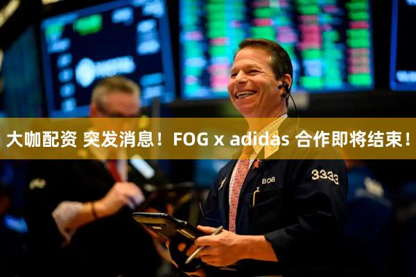 大咖配资 突发消息!FOG x adidas 合作即将结束!