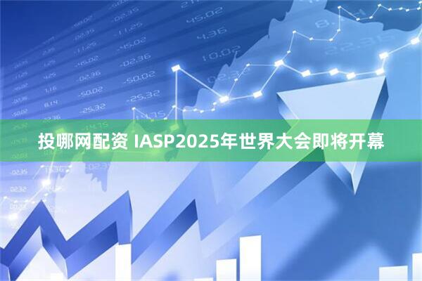 投哪网配资 IASP2025年世界大会即将开幕