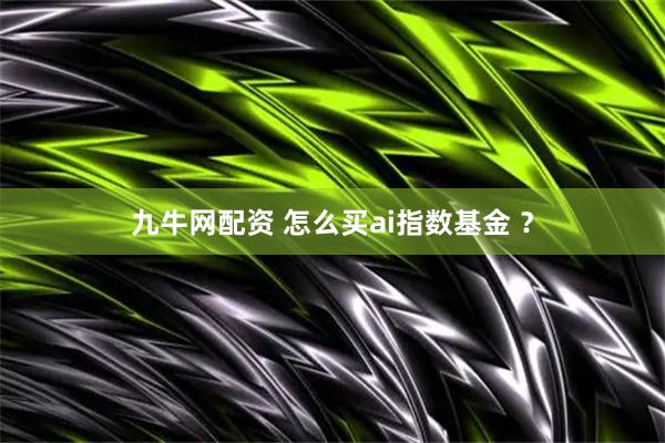 九牛网配资 怎么买ai指数基金 ?
