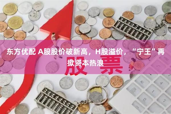 东方优配 A股股价破新高,H股溢价,“宁王”再掀资本热浪