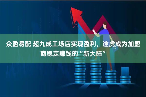 众盈易配 超九成工场店实现盈利,途虎成为加盟商稳定赚钱的“新大陆”