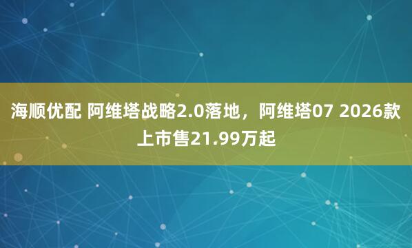 海顺优配 阿维塔战略2.0落地,阿维塔07 2026款上市售21.99万起