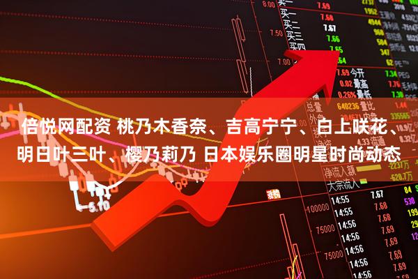 倍悦网配资 桃乃木香奈、吉高宁宁、白上咲花、明日叶三叶、樱乃莉乃 日本娱乐圈明星时尚动态