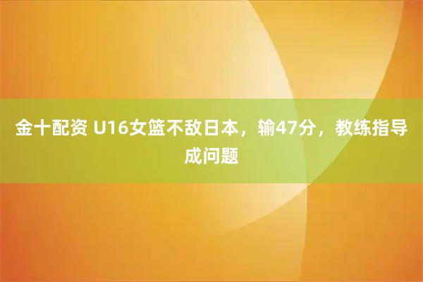 金十配资 U16女篮不敌日本,输47分,教练指导成问题