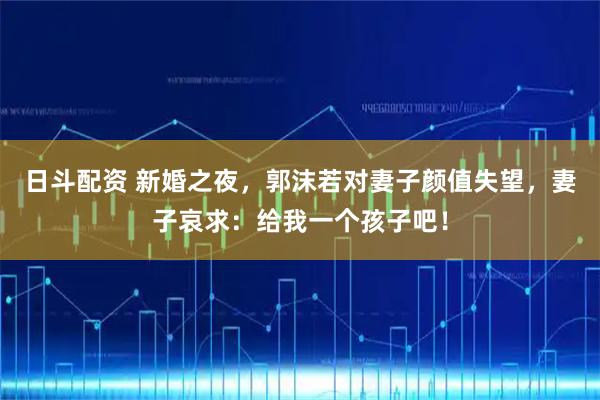 日斗配资 新婚之夜,郭沫若对妻子颜值失望,妻子哀求:给我一个孩子吧!