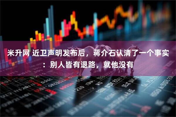 米升网 近卫声明发布后,蒋介石认清了一个事实:别人皆有退路,就他没有