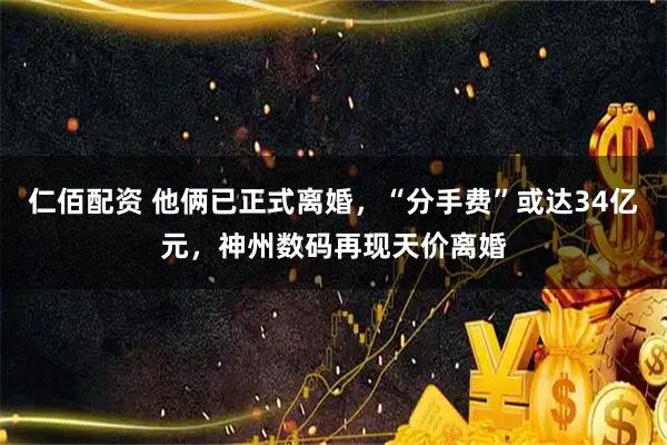 仁佰配资 他俩已正式离婚,“分手费”或达34亿元,神州数码再现天价离婚