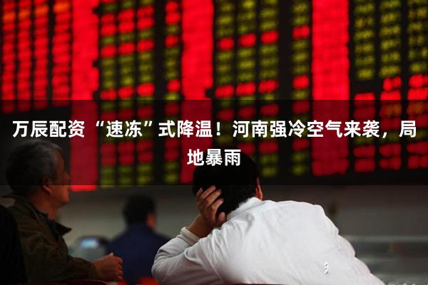 万辰配资 “速冻”式降温!河南强冷空气来袭,局地暴雨