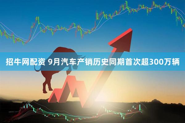 招牛网配资 9月汽车产销历史同期首次超300万辆