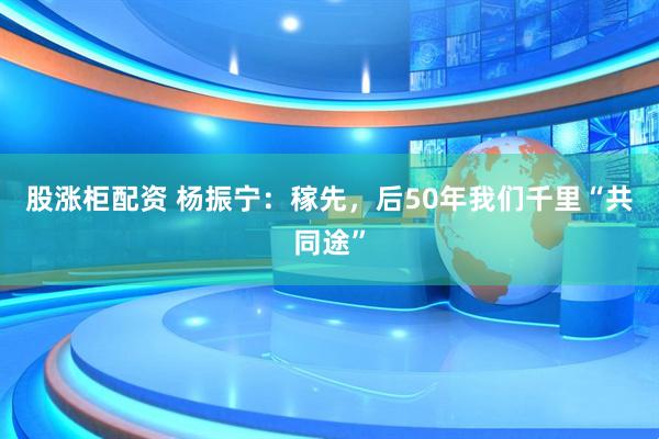 股涨柜配资 杨振宁：稼先，后50年我们千里“共同途”