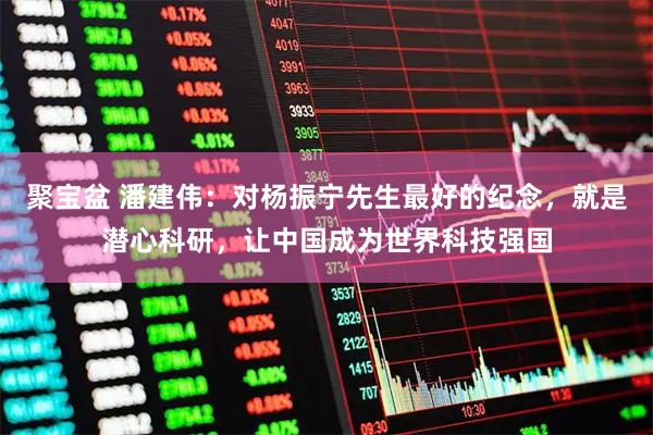 聚宝盆 潘建伟:对杨振宁先生最好的纪念,就是潜心科研,让中国成为世界科技强国