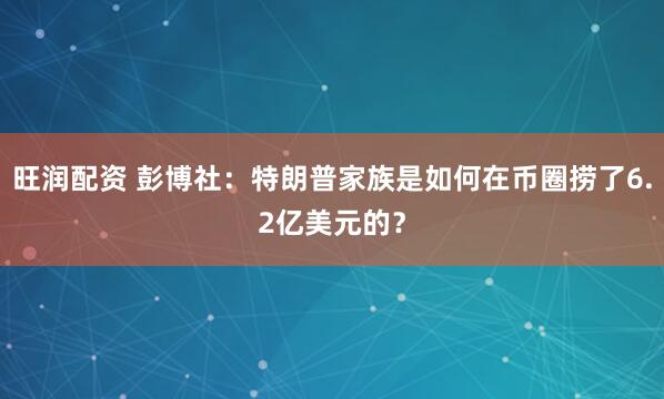 旺润配资 彭博社:特朗普家族是如何在币圈捞了6.2亿美元的?