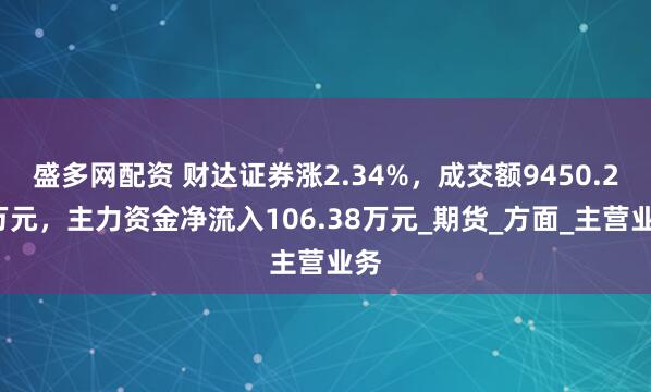 盛多网配资 财达证券涨2.34%，成交额9450.22万元，主力资金净流入106.38万元_期货_方面_主营业务