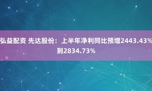 弘益配资 先达股份:上半年净利同比预增2443.43%到2834.73%