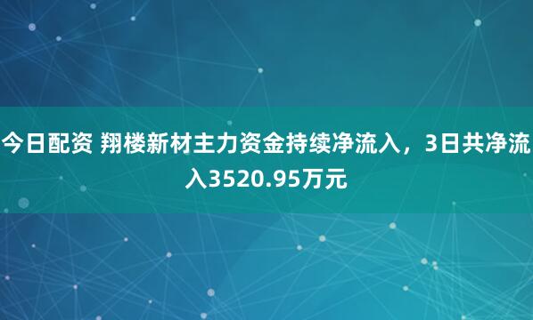 今日配资 翔楼新材主力资金持续净流入，3日共净流入3520.95万元