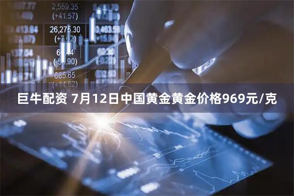巨牛配资 7月12日中国黄金黄金价格969元/克