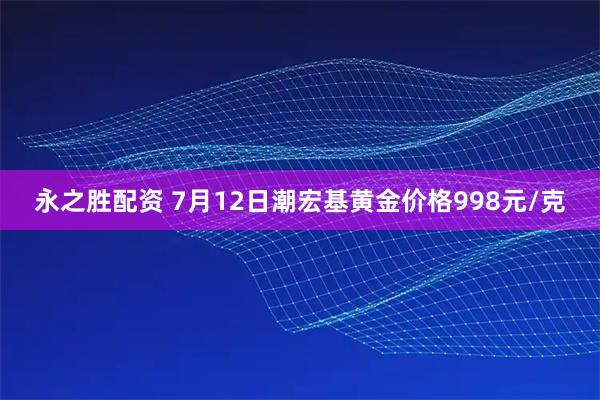永之胜配资 7月12日潮宏基黄金价格998元/克