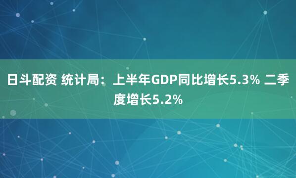 日斗配资 统计局：上半年GDP同比增长5.3% 二季度增长5.2%