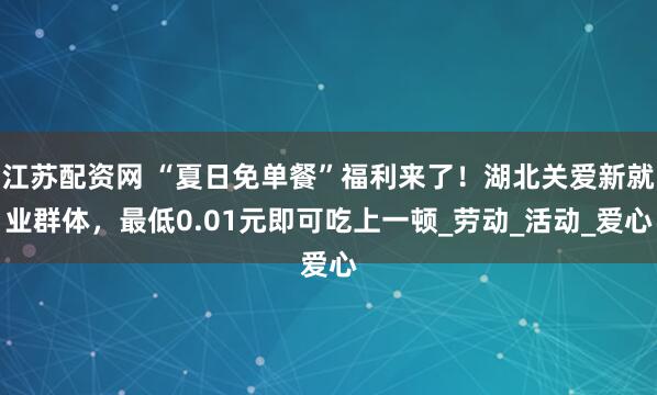 江苏配资网 “夏日免单餐”福利来了！湖北关爱新就业群体，最低0.01元即可吃上一顿_劳动_活动_爱心