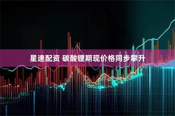 星速配资 碳酸锂期现价格同步攀升