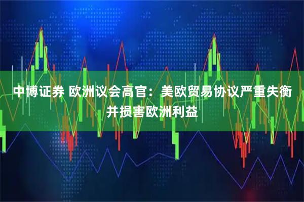 中博证券 欧洲议会高官：美欧贸易协议严重失衡并损害欧洲利益